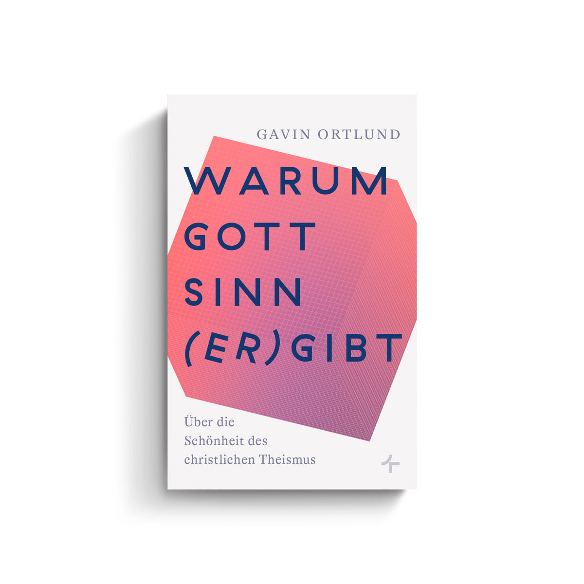 Gavin Ortlund: Warum Gott Sinn (er)gibt. Über die Schönheit des christlichen Theismus